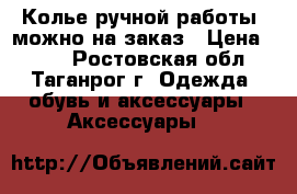 Колье ручной работы, можно на заказ › Цена ­ 600 - Ростовская обл., Таганрог г. Одежда, обувь и аксессуары » Аксессуары   